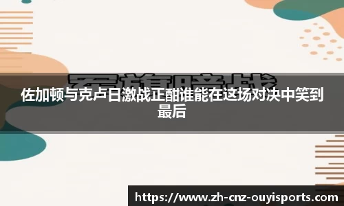 佐加顿与克卢日激战正酣谁能在这场对决中笑到最后